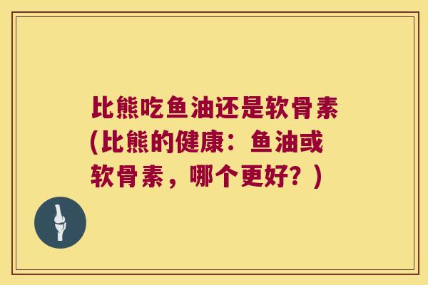 比熊吃鱼油还是软骨素(比熊的健康:鱼油或软骨素,哪个更好?)