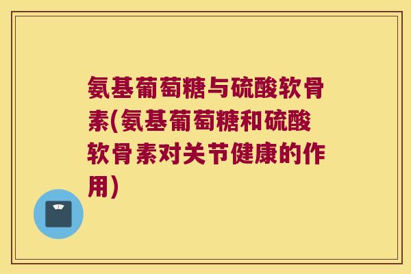 氨基葡萄糖与硫酸软骨素(氨基葡萄糖和硫酸软骨素对关节健康的作用)
