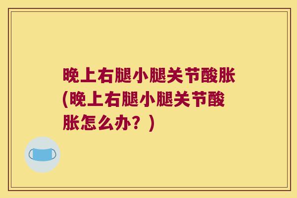 晚上右腿小腿关节酸胀(晚上右腿小腿关节酸胀怎么办?)