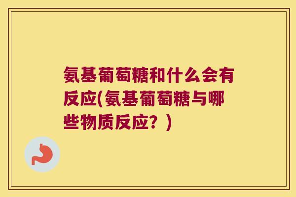 氨基葡萄糖和什么会有反应(氨基葡萄糖与哪些物质反应?)