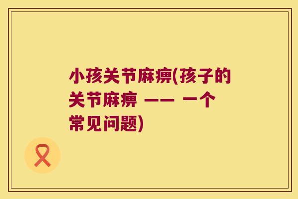 小孩关节麻痹(孩子的关节麻痹 —— 一个常见问题)