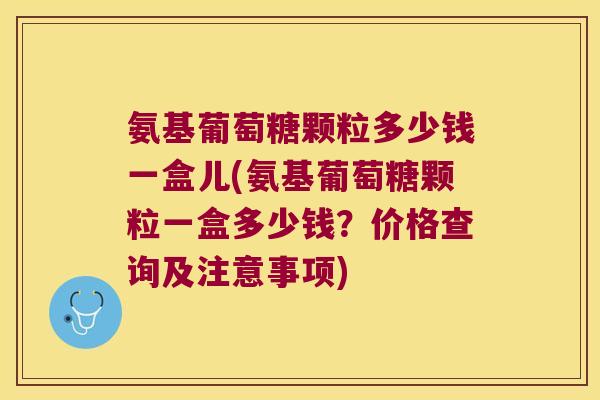 氨基葡萄糖颗粒多少钱一盒儿(氨基葡萄糖颗粒一盒多少钱？价格查询及注意事项)
