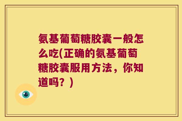 氨基葡萄糖胶囊一般怎么吃(正确的氨基葡萄糖胶囊服用方法,你知道吗?)