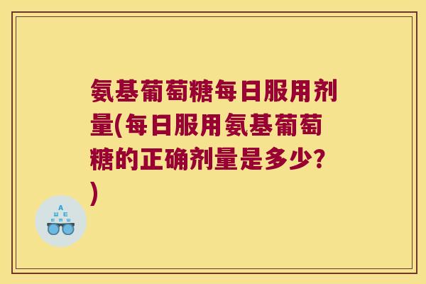 氨基葡萄糖每日服用剂量(每日服用氨基葡萄糖的正确剂量是多少?)
