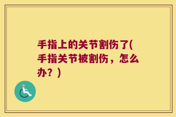 手指上的关节割伤了(手指关节被割伤,怎么办?)