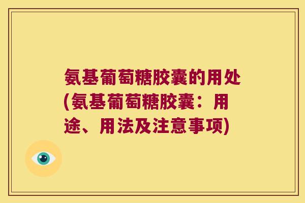 氨基葡萄糖胶囊的用处(氨基葡萄糖胶囊:用途、用法及注意事项)