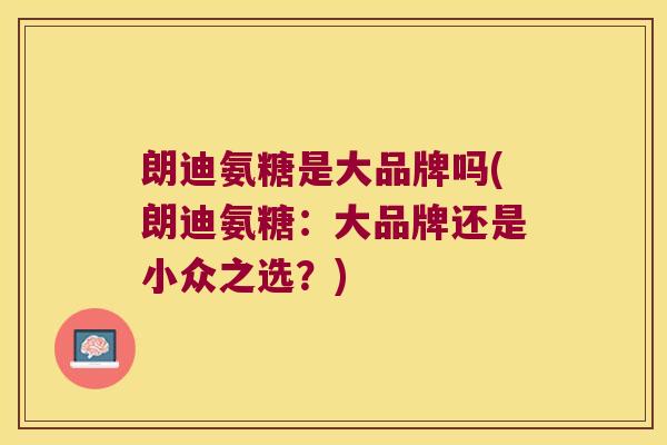 朗迪氨糖是大品牌吗(朗迪氨糖:大品牌还是小众之选?)