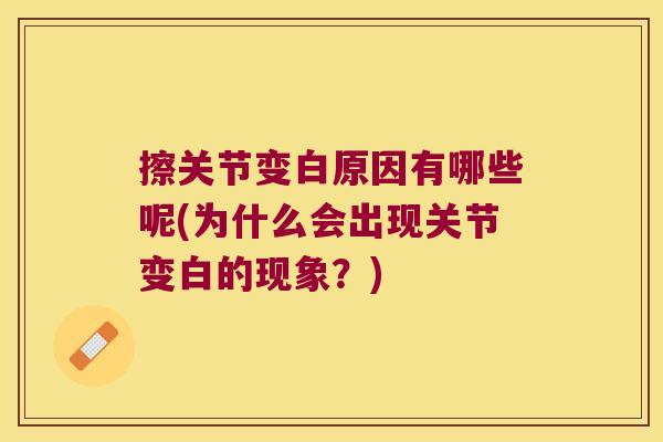 擦关节变白原因有哪些呢(为什么会出现关节变白的现象?)