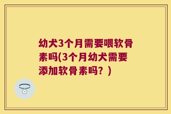 幼犬3个月需要喂软骨素吗(3个月幼犬需要添加软骨素吗?)