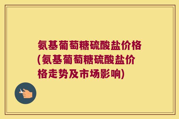 氨基葡萄糖硫酸盐价格(氨基葡萄糖硫酸盐价格走势及市场影响)
