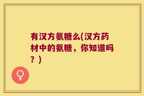 有汉方氨糖么(汉方药材中的氨糖,你知道吗?)