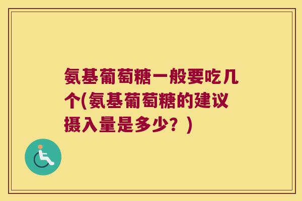 氨基葡萄糖一般要吃几个(氨基葡萄糖的建议摄入量是多少?)