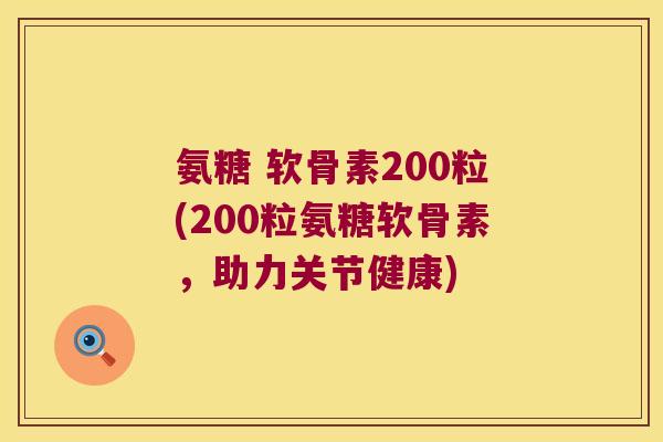 氨糖 软骨素200粒(200粒氨糖软骨素,助力关节健康)