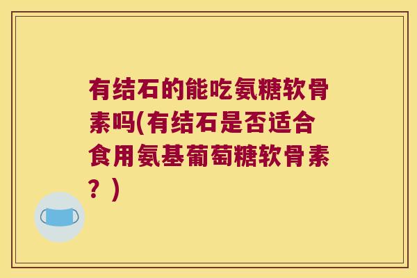 有结石的能吃氨糖软骨素吗(有结石是否适合食用氨基葡萄糖软骨素?)
