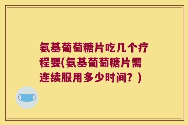 氨基葡萄糖片吃几个疗程要(氨基葡萄糖片需连续服用多少时间?)