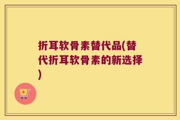 折耳软骨素替代品(替代折耳软骨素的新选择)
