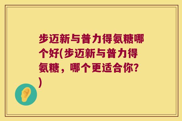 步迈新与普力得氨糖哪个好(步迈新与普力得氨糖,哪个更适合你?)