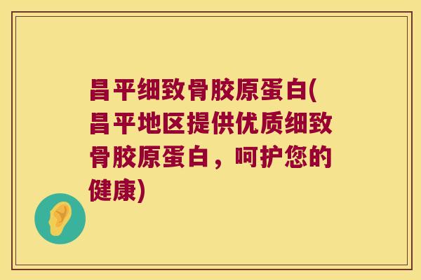 昌平细致骨胶原蛋白(昌平地区提供优质细致骨胶原蛋白,呵护您的健康)