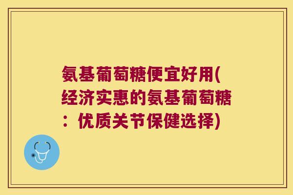 氨基葡萄糖便宜好用(经济实惠的氨基葡萄糖:优质关节保健选择)