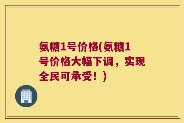 氨糖1号价格(氨糖1号价格大幅下调,实现全民可承受!)