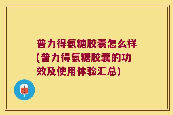 普力得氨糖胶囊怎么样(普力得氨糖胶囊的功效及使用体验汇总)