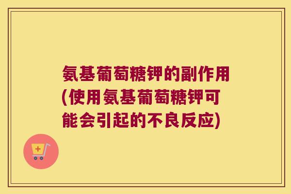 氨基葡萄糖钾的副作用(使用氨基葡萄糖钾可能会引起的不良反应)