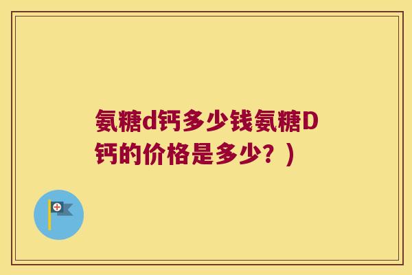 氨糖d钙多少钱氨糖D钙的价格是多少?)
