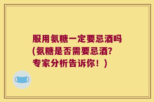 服用氨糖一定要忌酒吗(氨糖是否需要忌酒?专家分析告诉你!)