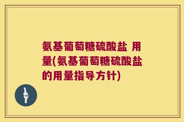 氨基葡萄糖硫酸盐 用量(氨基葡萄糖硫酸盐的用量指导方针)