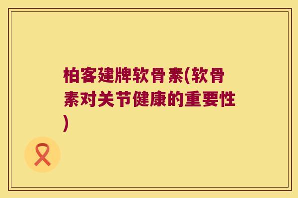 柏客建牌软骨素(软骨素对关节健康的重要性)