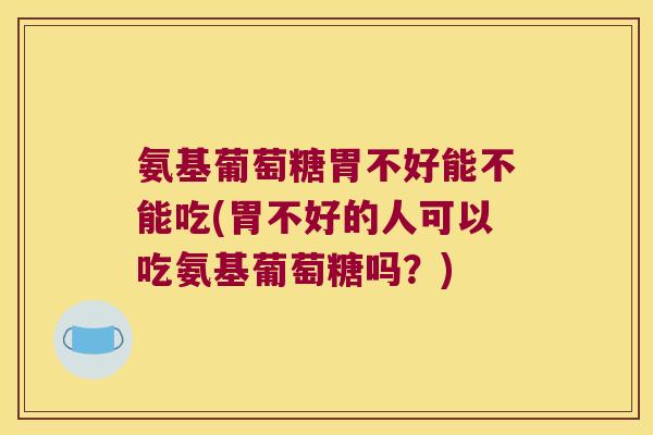 氨基葡萄糖胃不好能不能吃(胃不好的人可以吃氨基葡萄糖吗?)