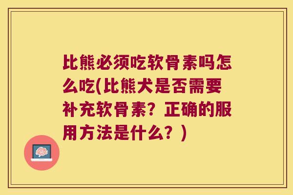 比熊必须吃软骨素吗怎么吃(比熊犬是否需要补充软骨素?正确的服用方法是什么?)