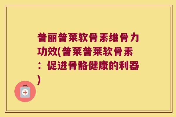 普丽普莱软骨素维骨力功效(普莱普莱软骨素:促进骨骼健康的利器)