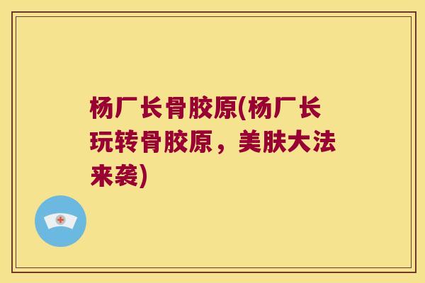 杨厂长骨胶原(杨厂长玩转骨胶原,美肤大法来袭)