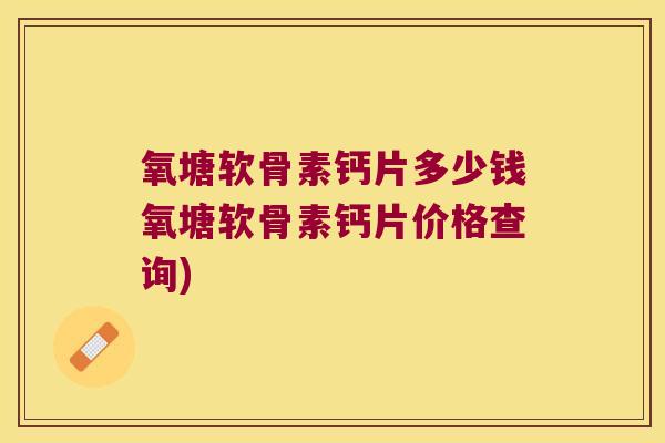 氧塘软骨素钙片多少钱氧塘软骨素钙片价格查询)