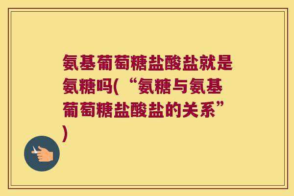 氨基葡萄糖盐酸盐就是氨糖吗(“氨糖与氨基葡萄糖盐酸盐的关系”)