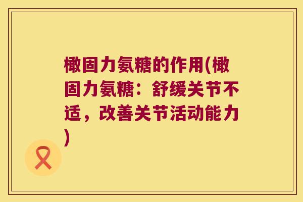 橄固力氨糖的作用(橄固力氨糖：舒缓关节不适，改善关节活动能力)