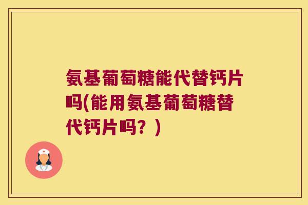 氨基葡萄糖能代替钙片吗(能用氨基葡萄糖替代钙片吗?)