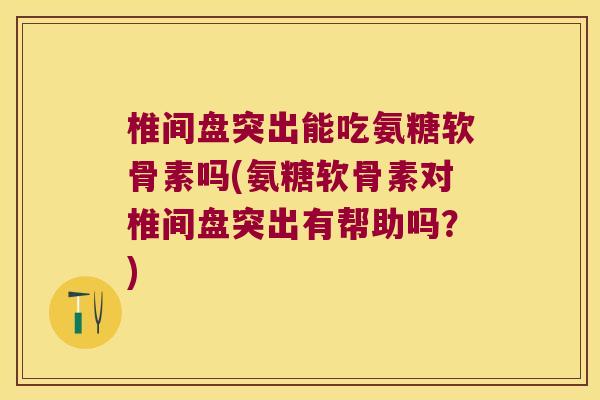 椎间盘突出能吃氨糖软骨素吗(氨糖软骨素对椎间盘突出有帮助吗?)