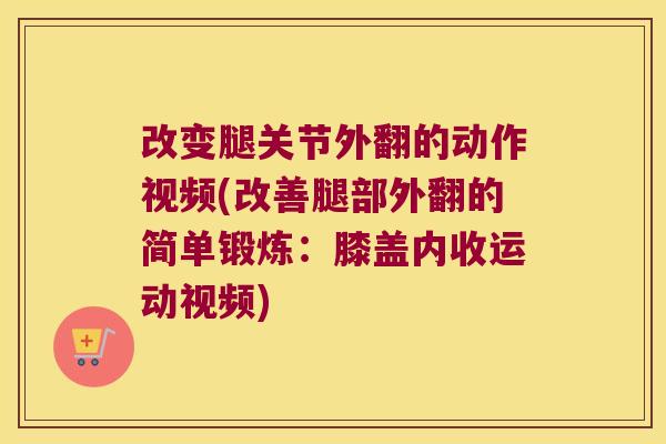 改变腿关节外翻的动作视频(改善腿部外翻的简单锻炼:膝盖内收运动视频)