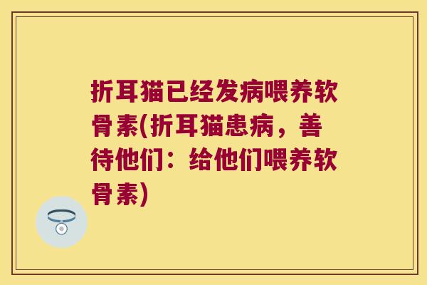 折耳猫已经发病喂养软骨素(折耳猫患病,善待他们:给他们喂养软骨素)
