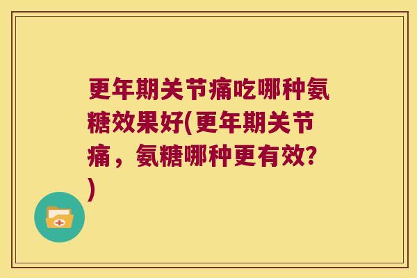 更年期关节痛吃哪种氨糖效果好(更年期关节痛,氨糖哪种更有效?)