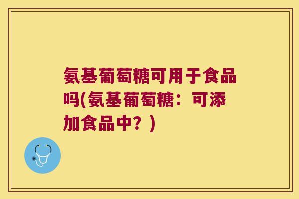 氨基葡萄糖可用于食品吗(氨基葡萄糖:可添加食品中?)