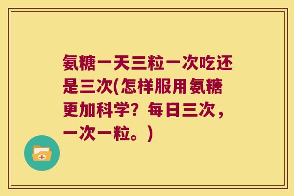 氨糖一天三粒一次吃还是三次(怎样服用氨糖更加科学？每日三次，一次一粒。)