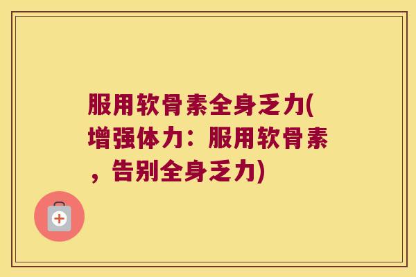 服用软骨素全身乏力(增强体力:服用软骨素,告别全身乏力)