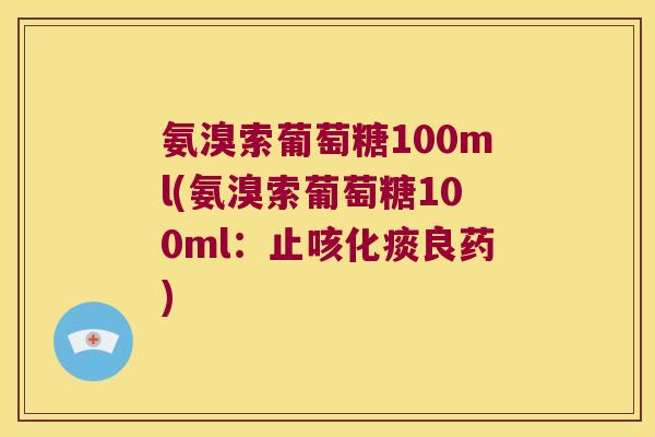 氨溴索葡萄糖100ml(氨溴索葡萄糖100ml:止咳化痰良药)