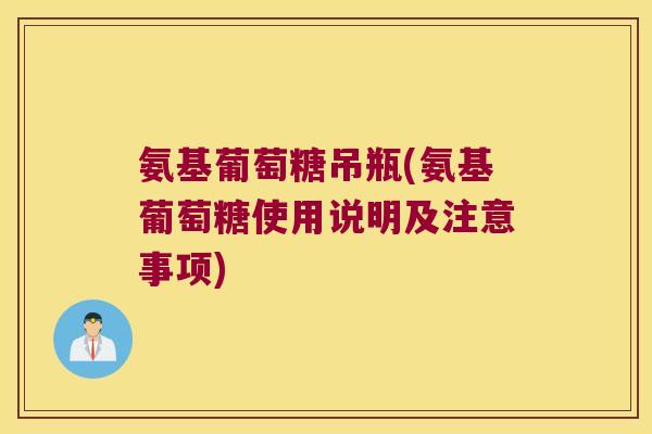 氨基葡萄糖吊瓶(氨基葡萄糖使用说明及注意事项)