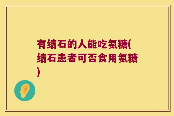 有结石的人能吃氨糖(结石患者可否食用氨糖)