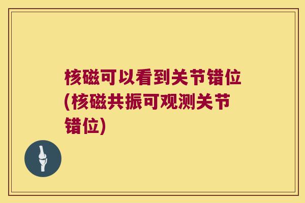 核磁可以看到关节错位(核磁共振可观测关节错位)