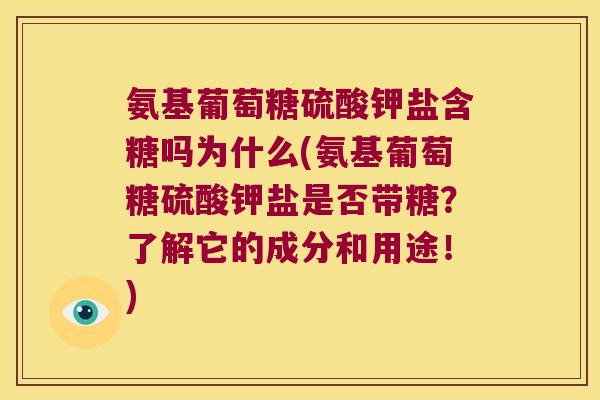 氨基葡萄糖硫酸钾盐含糖吗为什么(氨基葡萄糖硫酸钾盐是否带糖?了解它的成分和用途!) 氨基葡萄糖硫酸钾盐含糖吗为什么(氨基葡萄糖硫酸钾盐是否带糖?了解它的成分和用途!)